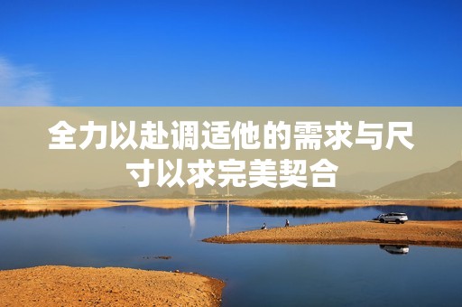全力以赴调适他的需求与尺寸以求完美契合