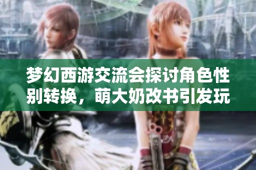 梦幻西游交流会探讨角色性别转换，萌大奶改书引发玩家热议