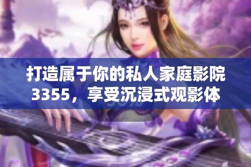 打造属于你的私人家庭影院3355，享受沉浸式观影体验