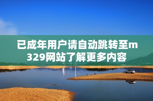 已成年用户请自动跳转至m329网站了解更多内容