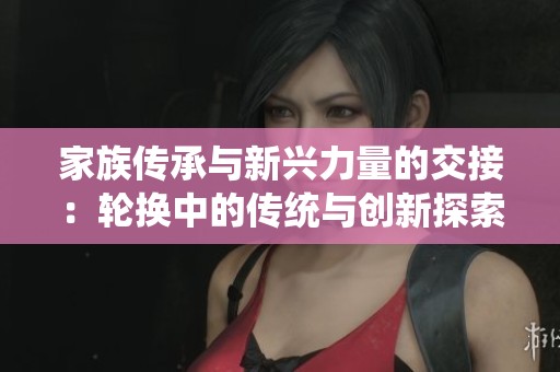 家族传承与新兴力量的交接：轮换中的传统与创新探索