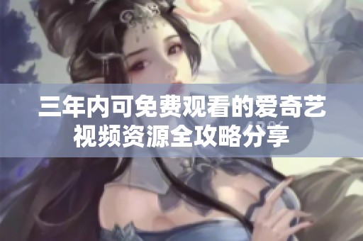 三年内可免费观看的爱奇艺视频资源全攻略分享
