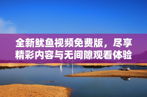 全新鱿鱼视频免费版，尽享精彩内容与无间隙观看体验