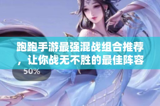 跑跑手游最强混战组合推荐，让你战无不胜的最佳阵容攻略