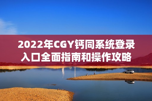 2022年CGY钙同系统登录入口全面指南和操作攻略