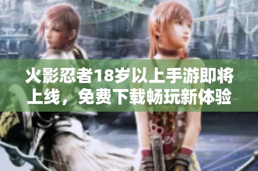 火影忍者18岁以上手游即将上线，免费下载畅玩新体验