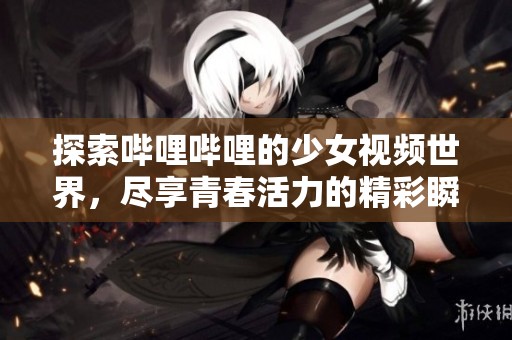 探索哔哩哔哩的少女视频世界，尽享青春活力的精彩瞬间