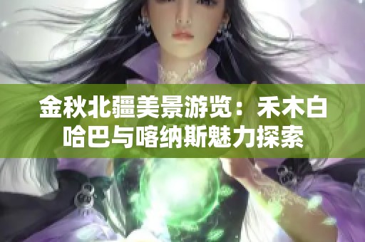 金秋北疆美景游览：禾木白哈巴与喀纳斯魅力探索