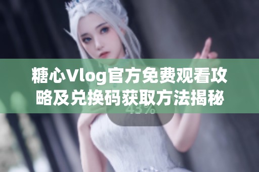 糖心Vlog官方免费观看攻略及兑换码获取方法揭秘