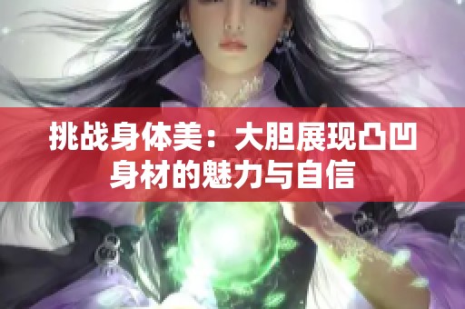 挑战身体美：大胆展现凸凹身材的魅力与自信