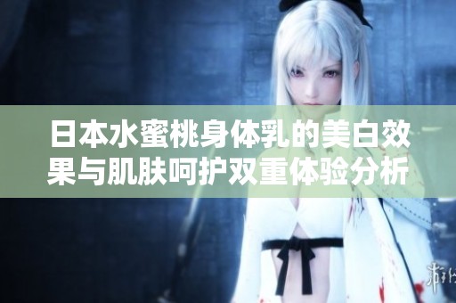 日本水蜜桃身体乳的美白效果与肌肤呵护双重体验分析