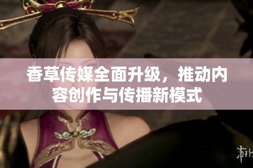 香草传媒全面升级，推动内容创作与传播新模式