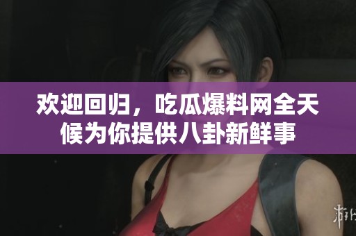 欢迎回归，吃瓜爆料网全天候为你提供八卦新鲜事