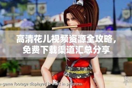 高清花儿视频资源全攻略，免费下载渠道汇总分享