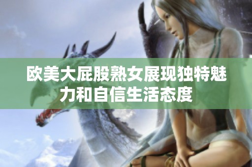 欧美大屁股熟女展现独特魅力和自信生活态度