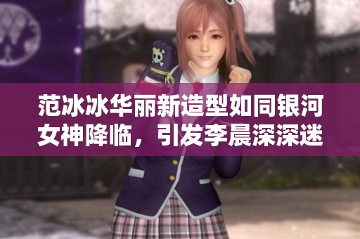 范冰冰华丽新造型如同银河女神降临，引发李晨深深迷恋