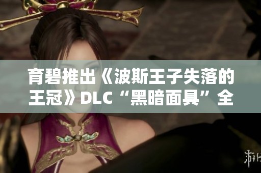 育碧推出《波斯王子失落的王冠》DLC“黑暗面具”全新预览与亮点解析