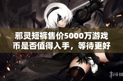 邪灵短裤售价5000万游戏币是否值得入手，等待更好的机会吗