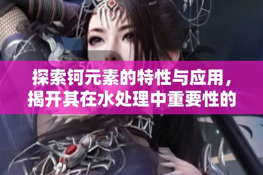 探索钶元素的特性与应用，揭开其在水处理中重要性的奥秘