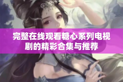 完整在线观看糖心系列电视剧的精彩合集与推荐