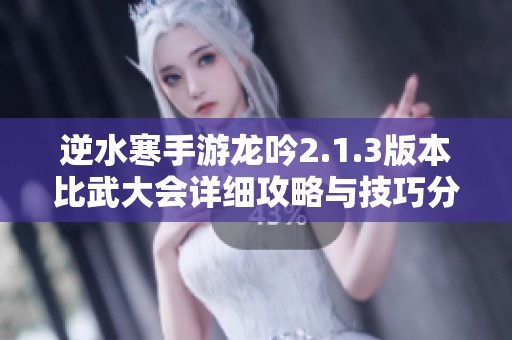 逆水寒手游龙吟2.1.3版本比武大会详细攻略与技巧分享