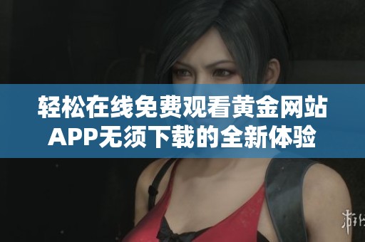 轻松在线免费观看黄金网站APP无须下载的全新体验
