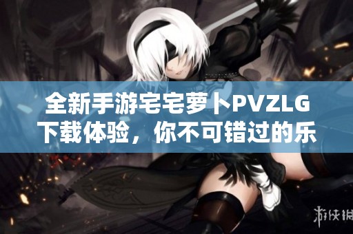 全新手游宅宅萝卜PVZLG下载体验，你不可错过的乐趣！