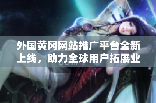 外国黄冈网站推广平台全新上线，助力全球用户拓展业务