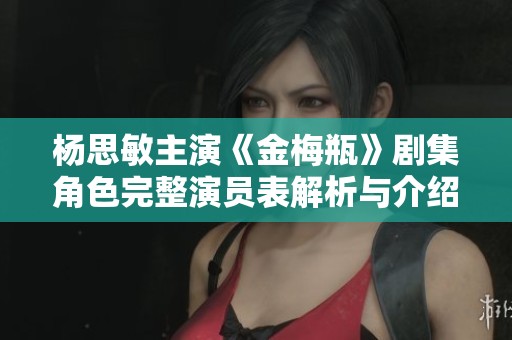 杨思敏主演《金梅瓶》剧集角色完整演员表解析与介绍