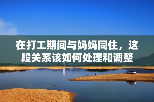 在打工期间与妈妈同住，这段关系该如何处理和调整