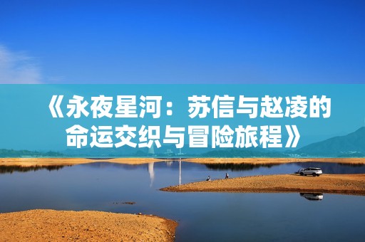 《永夜星河：苏信与赵凌的命运交织与冒险旅程》