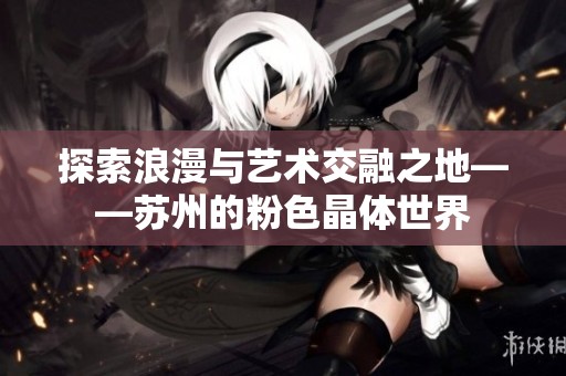 探索浪漫与艺术交融之地——苏州的粉色晶体世界