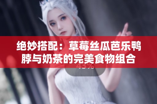 绝妙搭配：草莓丝瓜芭乐鸭脖与奶茶的完美食物组合
