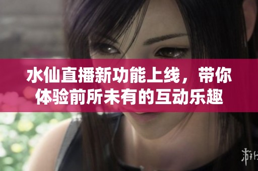 水仙直播新功能上线，带你体验前所未有的互动乐趣