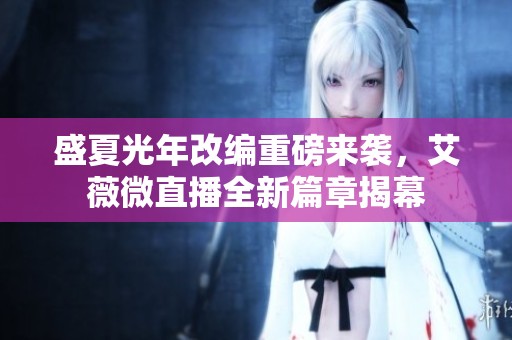 盛夏光年改编重磅来袭，艾薇微直播全新篇章揭幕