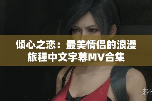 倾心之恋：最美情侣的浪漫旅程中文字幕MV合集