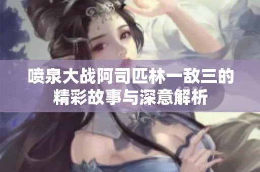 喷泉大战阿司匹林一敌三的精彩故事与深意解析