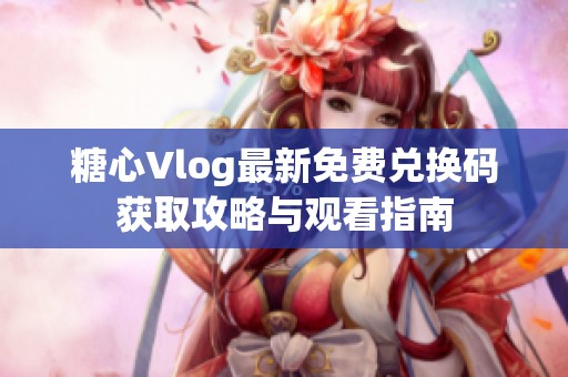 糖心Vlog最新免费兑换码获取攻略与观看指南