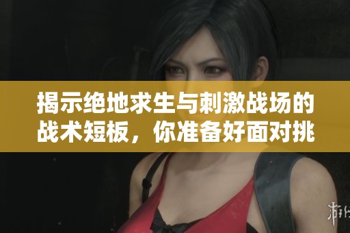 揭示绝地求生与刺激战场的战术短板，你准备好面对挑战了吗