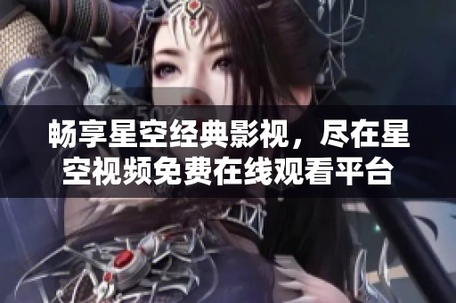 畅享星空经典影视，尽在星空视频免费在线观看平台