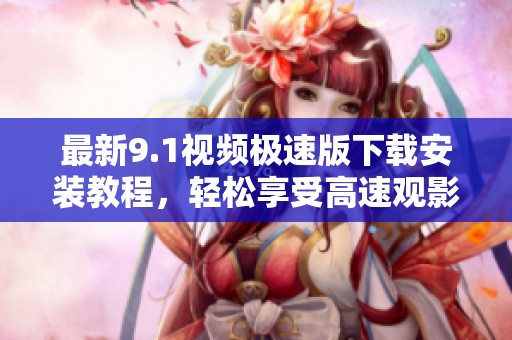 最新9.1视频极速版下载安装教程，轻松享受高速观影体验