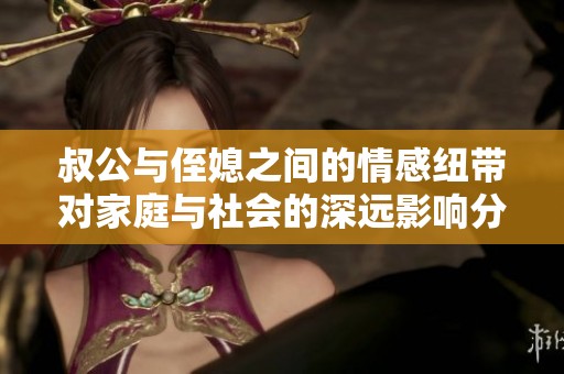 叔公与侄媳之间的情感纽带对家庭与社会的深远影响分析