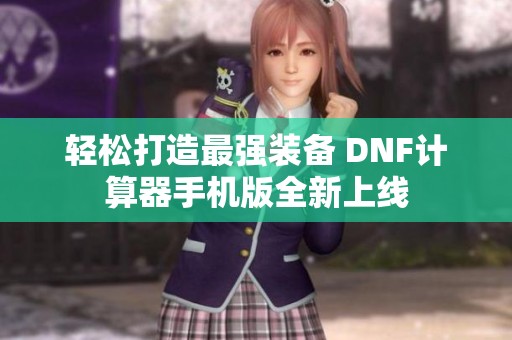 轻松打造最强装备 DNF计算器手机版全新上线
