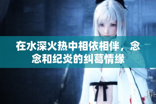 在水深火热中相依相伴，念念和纪炎的纠葛情缘