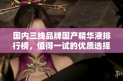 国内三线品牌国产精华液排行榜，值得一试的优质选择