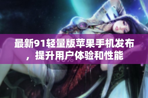 最新91轻量版苹果手机发布，提升用户体验和性能