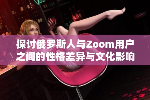 探讨俄罗斯人与Zoom用户之间的性格差异与文化影响