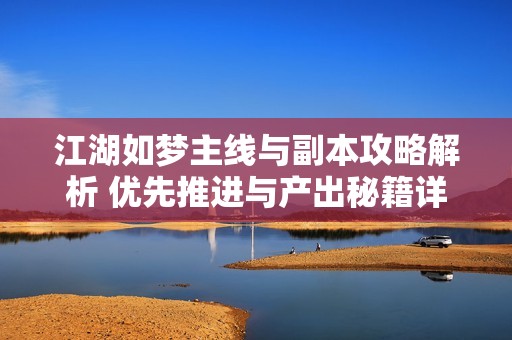 江湖如梦主线与副本攻略解析 优先推进与产出秘籍详解