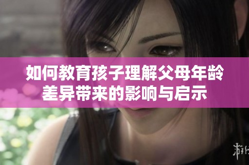 如何教育孩子理解父母年龄差异带来的影响与启示