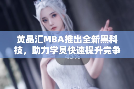 黄品汇MBA推出全新黑科技，助力学员快速提升竞争力